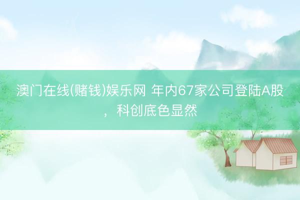 澳门在线(赌钱)娱乐网 年内67家公司登陆A股，科创底色显然