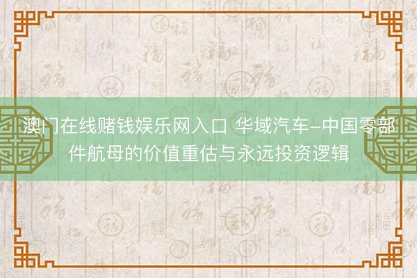 澳门在线赌钱娱乐网入口 华域汽车-中国零部件航母的价值重估与永远投资逻辑