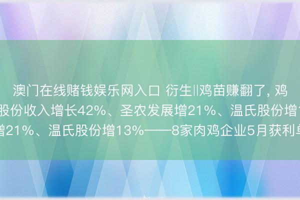 澳门在线赌钱娱乐网入口 衍生‖鸡苗赚翻了， 鸡肉稳增长! 丨5月益生股份收入增长42%、圣农发展增21%、温氏股份增13%——8家肉鸡企业5月获利单出炉