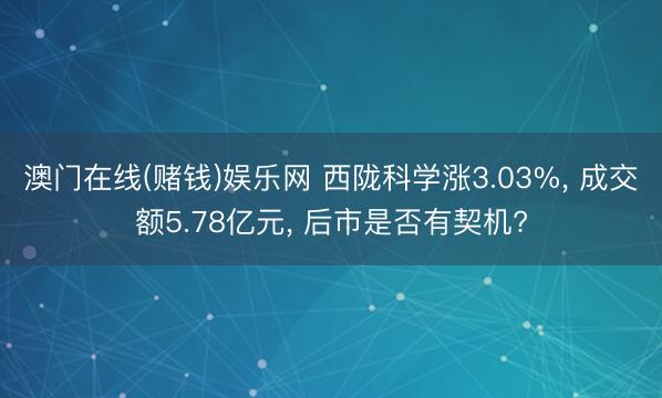 澳门在线(赌钱)娱乐网 西陇科学涨3.03%， 成交额5.78亿元， 后市是否有契机?