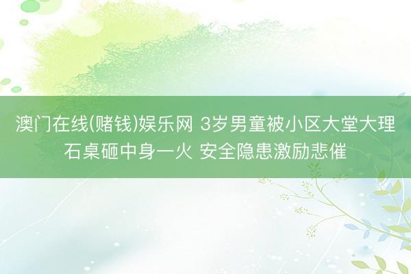 澳门在线(赌钱)娱乐网 3岁男童被小区大堂大理石桌砸中身一火 安全隐患激励悲催
