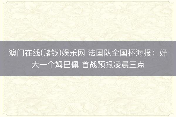 澳门在线(赌钱)娱乐网 法国队全国杯海报：好大一个姆巴佩 首战预报凌晨三点