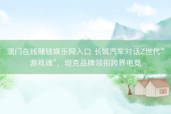 澳门在线赌钱娱乐网入口 长城汽车对话Z世代“游戏魂”，坦克品牌领衔跨界电竞