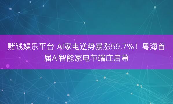 赌钱娱乐平台 AI家电逆势暴涨59.7%！粤海首届AI智能家电节端庄启幕