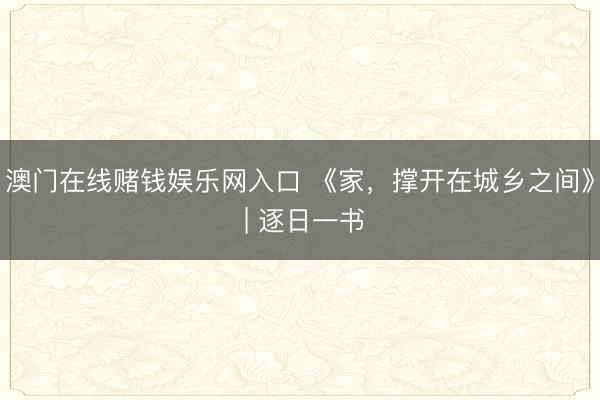 澳门在线赌钱娱乐网入口 《家，撑开在城乡之间》 | 逐日一书