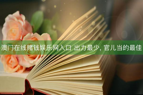 澳门在线赌钱娱乐网入口 出力最少， 官儿当的最佳