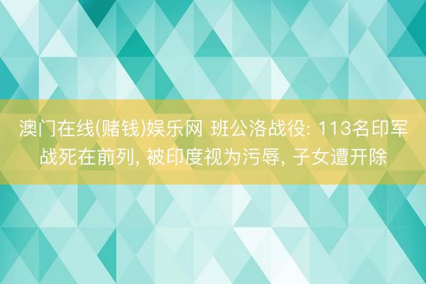 澳门在线(赌钱)娱乐网 班公洛战役: 113名印军战死在前列， 被印度视为污辱， 子女遭开除