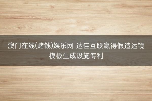 澳门在线(赌钱)娱乐网 达佳互联赢得假造运镜模板生成设施专利