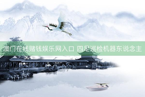 澳门在线赌钱娱乐网入口 四足巡检机器东说念主