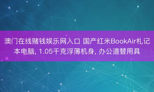 澳门在线赌钱娱乐网入口 国产红米BookAir札记本电脑， 1.05千克浮薄机身， 办公道替用具