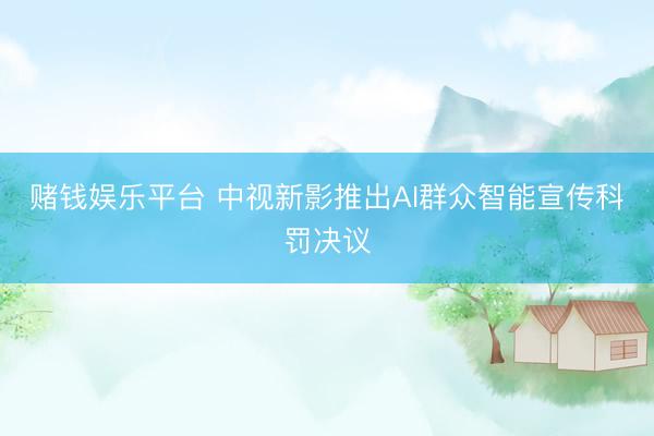 赌钱娱乐平台 中视新影推出AI群众智能宣传科罚决议