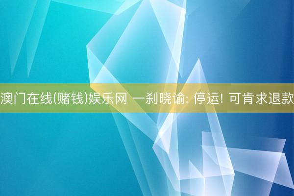 澳门在线(赌钱)娱乐网 一刹晓谕: 停运! 可肯求退款