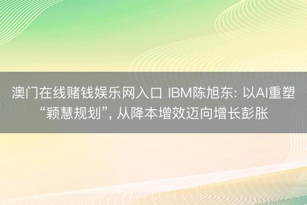 澳门在线赌钱娱乐网入口 IBM陈旭东: 以AI重塑“颖慧规划”， 从降本增效迈向增长彭胀