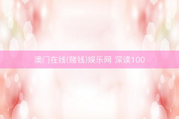 澳门在线(赌钱)娱乐网 深读100
