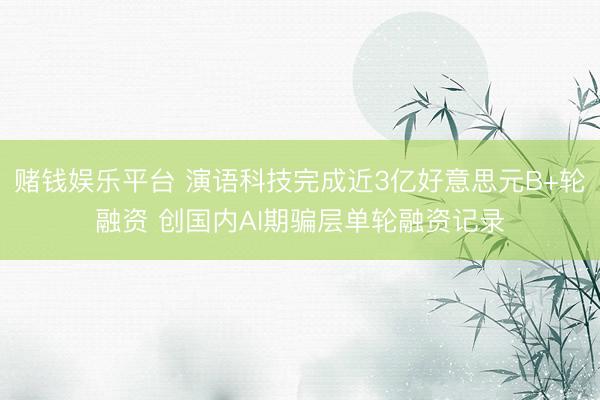 赌钱娱乐平台 演语科技完成近3亿好意思元B+轮融资 创国内AI期骗层单轮融资记录