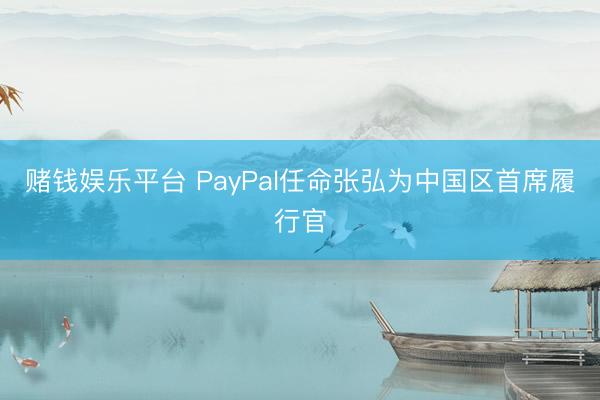 赌钱娱乐平台 PayPal任命张弘为中国区首席履行官