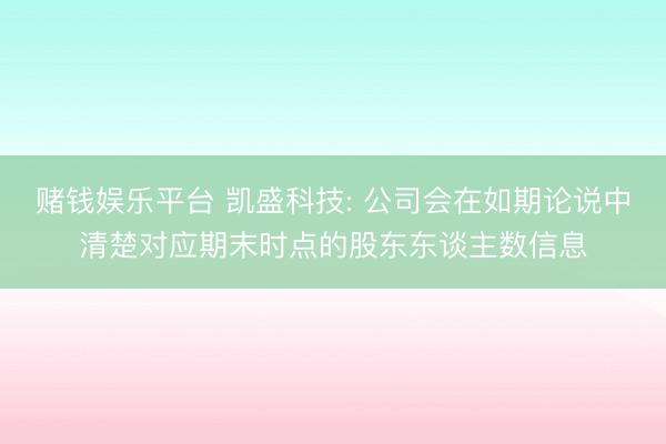 赌钱娱乐平台 凯盛科技: 公司会在如期论说中清楚对应期末时点的股东东谈主数信息