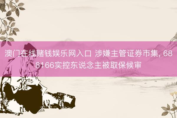 澳门在线赌钱娱乐网入口 涉嫌主管证券市集, 688166实控东说念主被取保候审