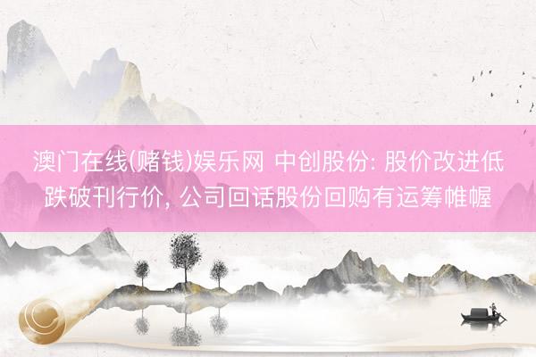 澳门在线(赌钱)娱乐网 中创股份: 股价改进低跌破刊行价， 公司回话股份回购有运筹帷幄