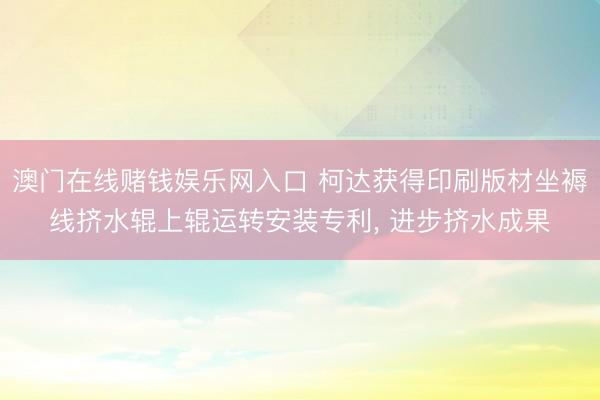 澳门在线赌钱娱乐网入口 柯达获得印刷版材坐褥线挤水辊上辊运转安装专利, 进步挤水成果