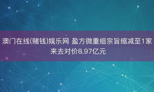 澳门在线(赌钱)娱乐网 盈方微重组宗旨缩减至1家 来去对价8.97亿元