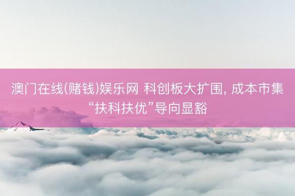 澳门在线(赌钱)娱乐网 科创板大扩围， 成本市集“扶科扶优”导向显豁