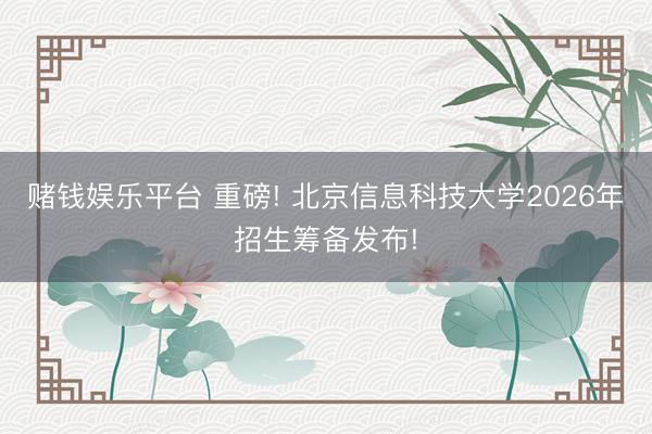 赌钱娱乐平台 重磅! 北京信息科技大学2026年招生筹备发布!