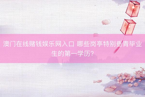 澳门在线赌钱娱乐网入口 哪些岗亭特别垂青毕业生的第一学历?