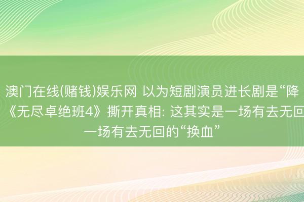 澳门在线(赌钱)娱乐网 以为短剧演员进长剧是“降维打击”? 《无尽卓绝班4》撕开真相: 这其实是一场有去无回的“换血”